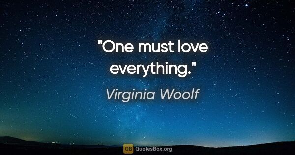 Virginia Woolf quote: "One must love everything."