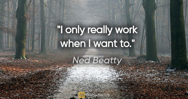 Ned Beatty quote: "I only really work when I want to."