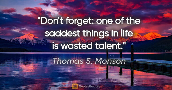 Thomas S. Monson quote: "Don't forget: one of the saddest things in life is wasted talent."