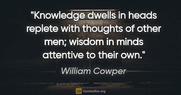 William Cowper quote: "Knowledge dwells in heads replete with thoughts of other men;..."