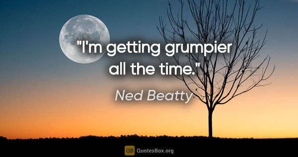 Ned Beatty quote: "I'm getting grumpier all the time."