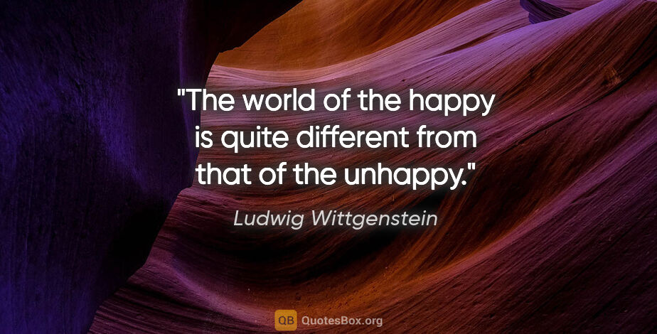Ludwig Wittgenstein quote: "The world of the happy is quite different from that of the..."