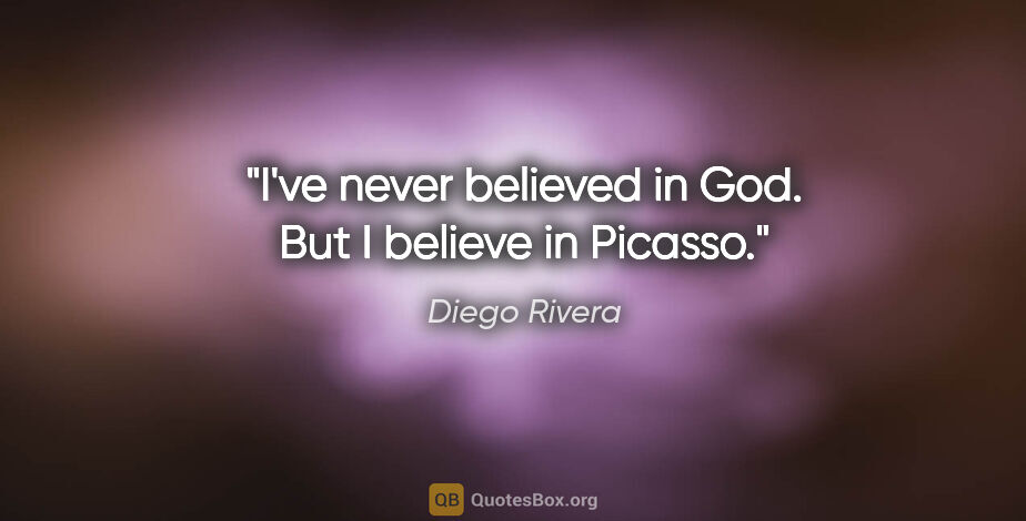 Diego Rivera quote: "I've never believed in God. But I believe in Picasso."