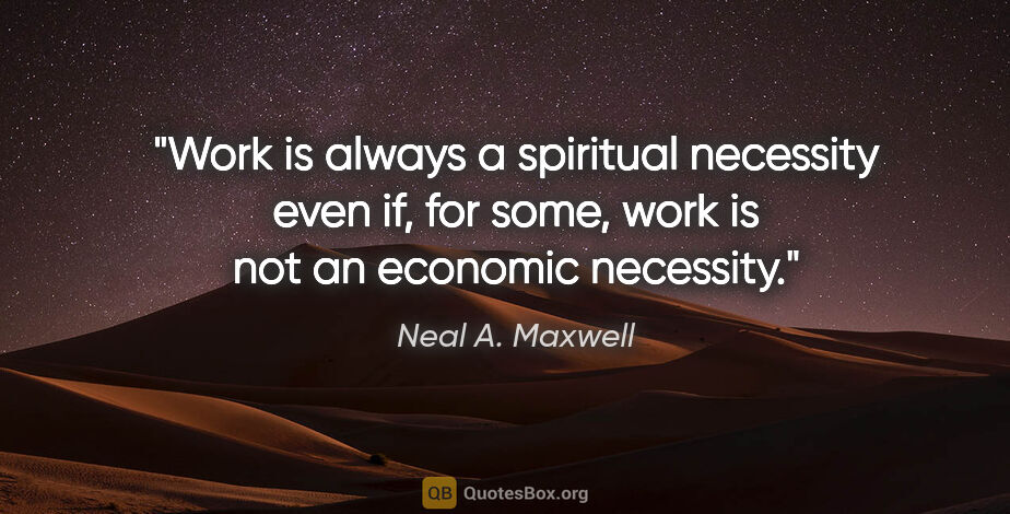 Neal A. Maxwell quote: "Work is always a spiritual necessity even if, for some, work..."