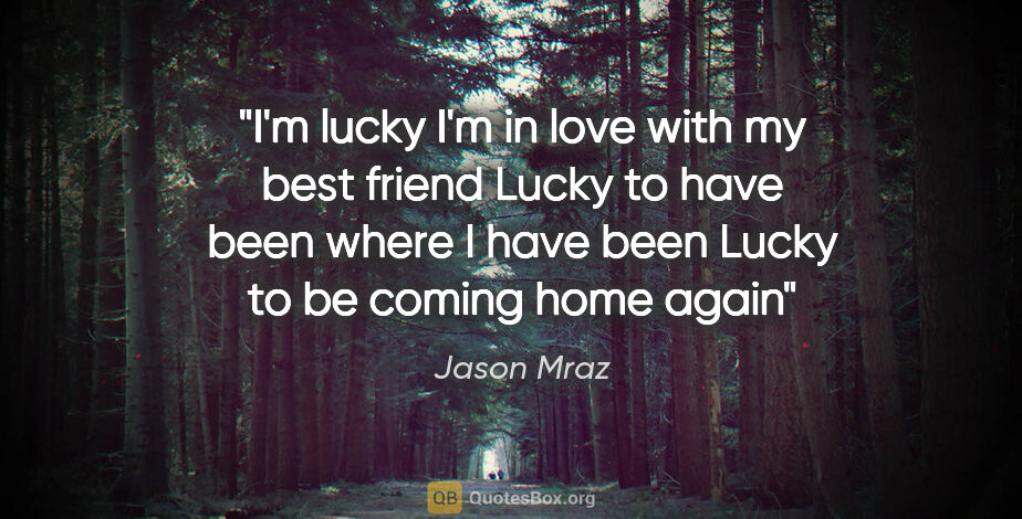 Jason Mraz quote: "I'm lucky I'm in love with my best friend Lucky to have been..."