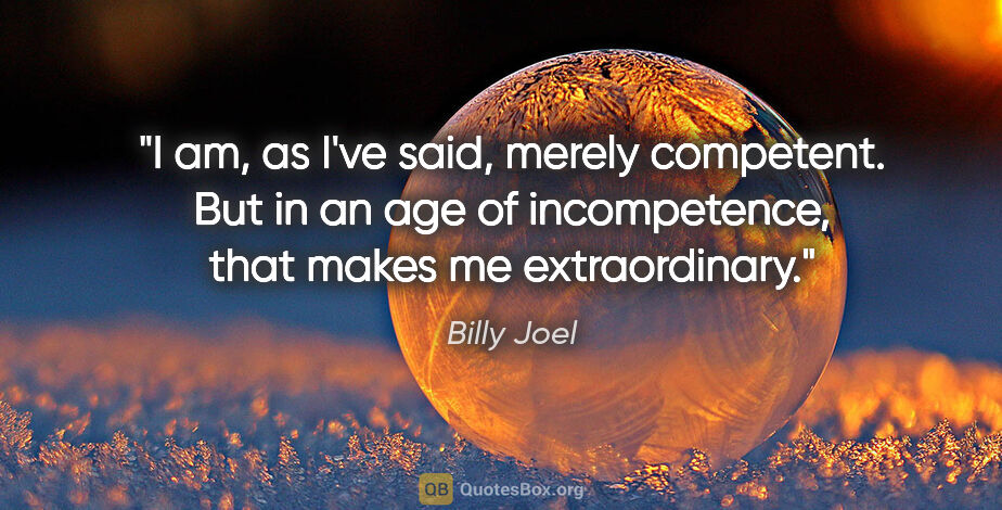 Billy Joel quote: "I am, as I've said, merely competent. But in an age of..."