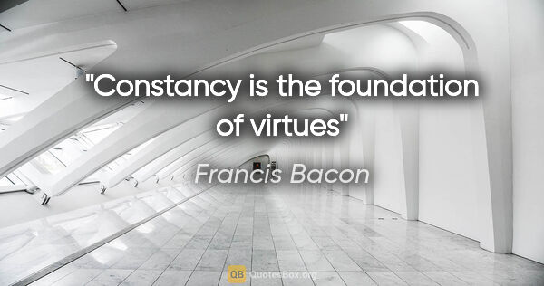 Francis Bacon quote: "Constancy is the foundation of virtues"