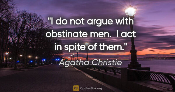 Agatha Christie quote: "I do not argue with obstinate men.  I act in spite of them."
