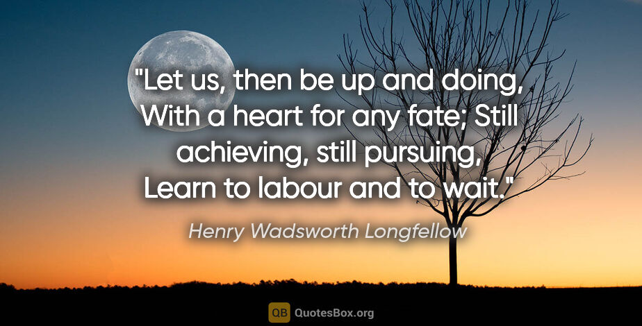 Henry Wadsworth Longfellow quote: "Let us, then be up and doing, With a heart for any fate; Still..."