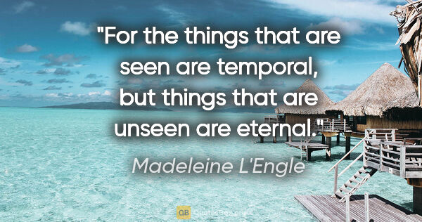 Madeleine L'Engle quote: "For the things that are seen are temporal, but things that are..."