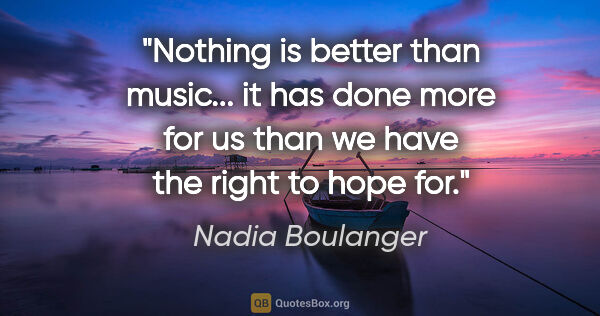 Nadia Boulanger quote: "Nothing is better than music... it has done more for us than..."