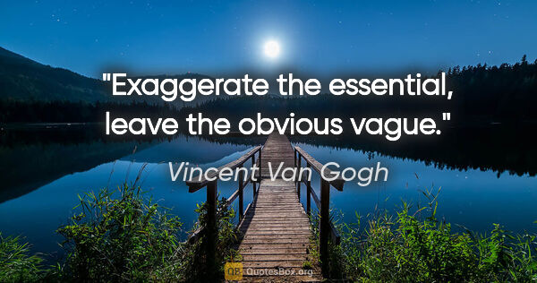 Vincent Van Gogh quote: "Exaggerate the essential, leave the obvious vague."