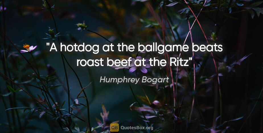Humphrey Bogart quote: "A hotdog at the ballgame beats roast beef at the Ritz"