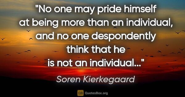 Soren Kierkegaard quote: "No one may pride himself at being more than an individual, and..."