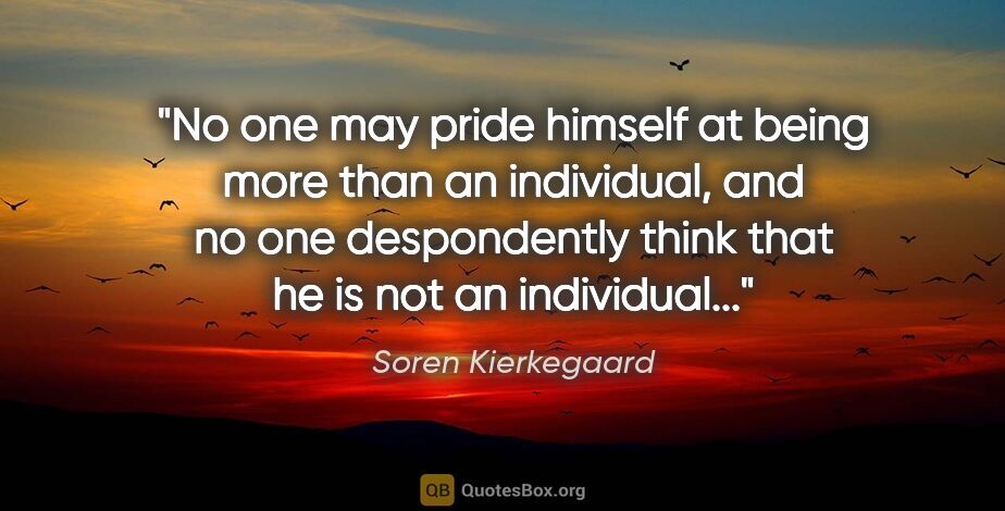 Soren Kierkegaard quote: "No one may pride himself at being more than an individual, and..."