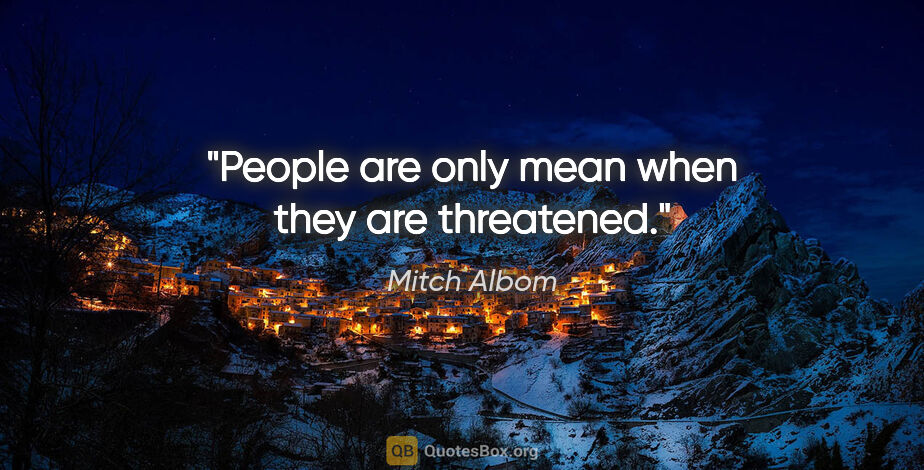 Mitch Albom quote: "People are only mean when they are threatened."