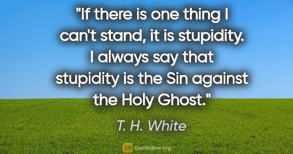 T. H. White quote: "If there is one thing I can't stand, it is stupidity. I always..."