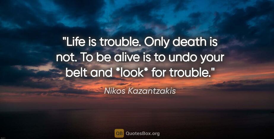 Nikos Kazantzakis quote: "Life is trouble. Only death is not. To be alive is to undo..."