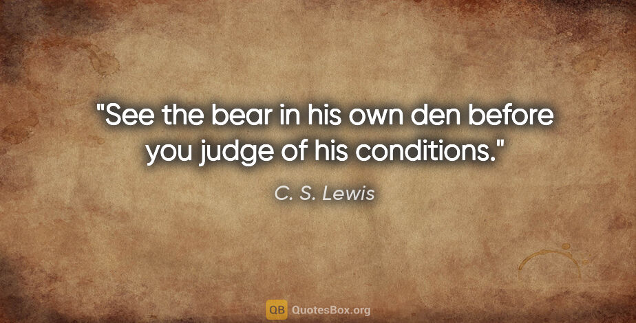 C. S. Lewis quote: "See the bear in his own den before you judge of his conditions."