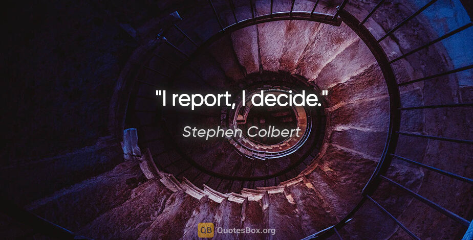 Stephen Colbert quote: "I report, I decide."