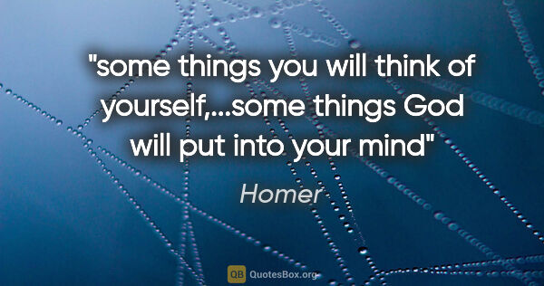 Homer quote: "some things you will think of yourself,...some things God will..."