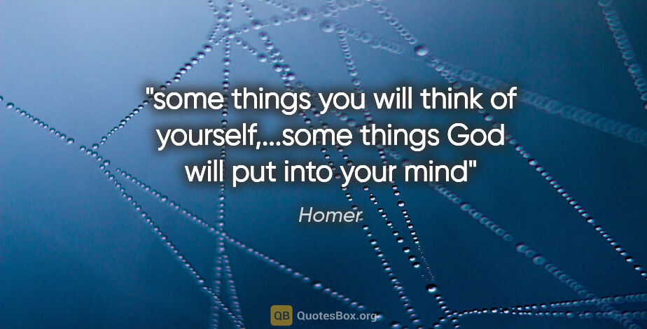 Homer quote: "some things you will think of yourself,...some things God will..."