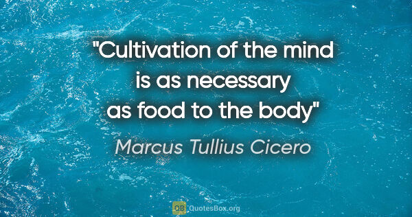 Marcus Tullius Cicero quote: "Cultivation of the mind is as necessary as food to the body"