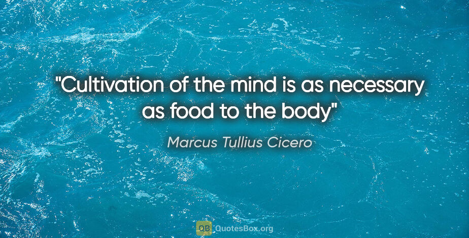 Marcus Tullius Cicero quote: "Cultivation of the mind is as necessary as food to the body"