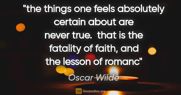 Oscar Wilde quote: "the things one feels absolutely certain about are never true. ..."