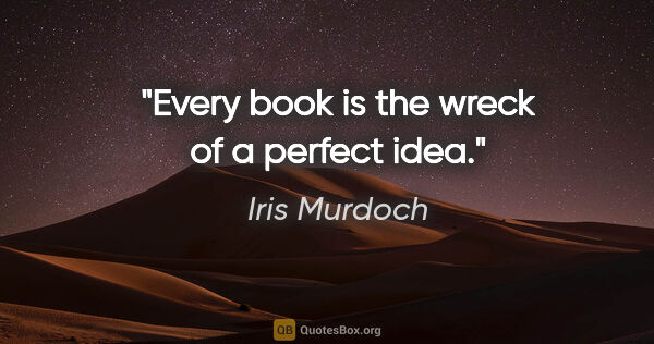 Iris Murdoch quote: "Every book is the wreck of a perfect idea."