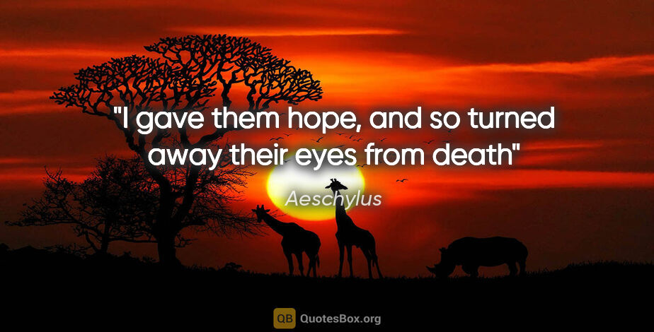 Aeschylus quote: "I gave them hope, and so turned away their eyes from death"