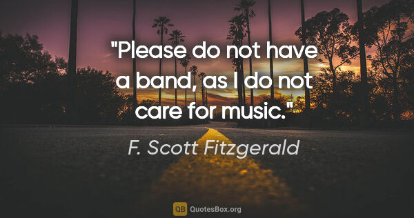 F. Scott Fitzgerald quote: "Please do not have a band, as I do not care for music."