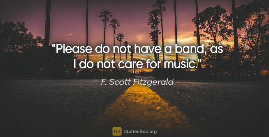 F. Scott Fitzgerald quote: "Please do not have a band, as I do not care for music."