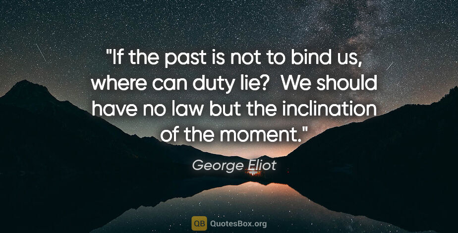 George Eliot quote: "If the past is not to bind us, where can duty lie?  We should..."