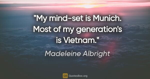 Madeleine Albright quote: "My mind-set is Munich. Most of my generation's is Vietnam."