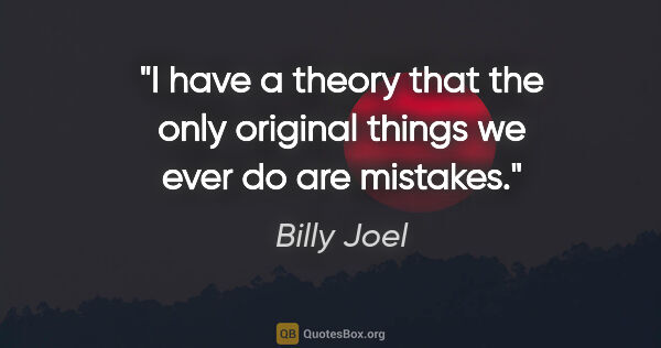 Billy Joel quote: "I have a theory that the only original things we ever do are..."