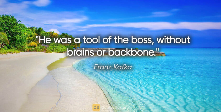 Franz Kafka quote: "He was a tool of the boss, without brains or backbone."