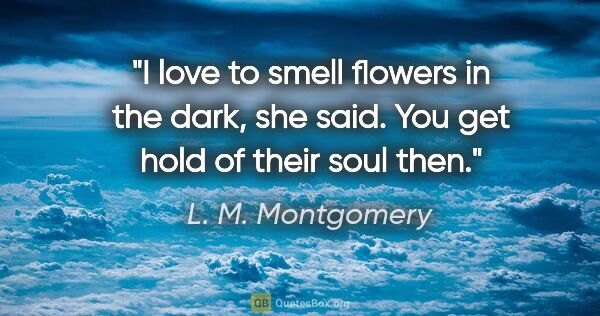 L. M. Montgomery quote: "I love to smell flowers in the dark," she said. "You get hold..."