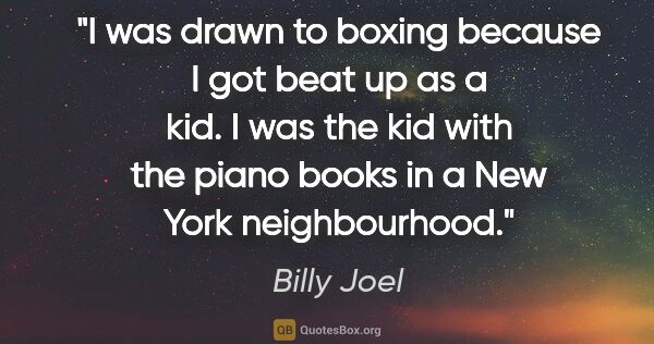 Billy Joel quote: "I was drawn to boxing because I got beat up as a kid. I was..."