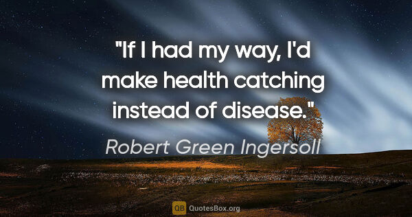 Robert Green Ingersoll quote: "If I had my way, I'd make health catching instead of disease."
