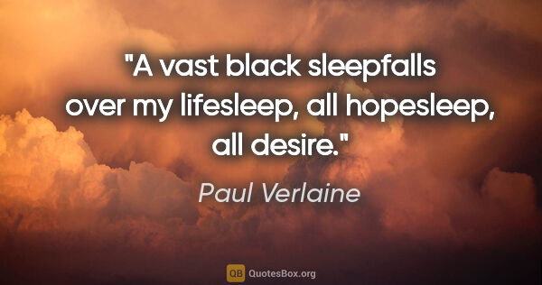 Paul Verlaine quote: "A vast black sleepfalls over my lifesleep, all hopesleep, all..."