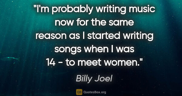 Billy Joel quote: "I'm probably writing music now for the same reason as I..."