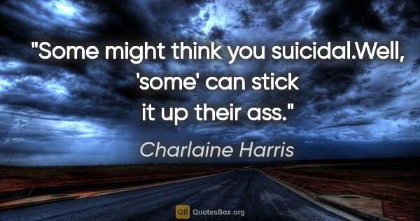 Charlaine Harris quote: "Some might think you suicidal."Well, 'some' can stick it up..."