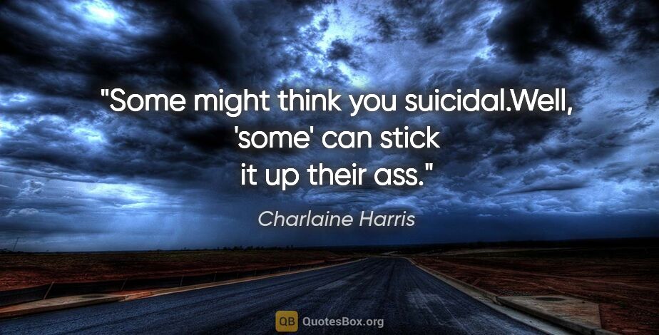 Charlaine Harris quote: "Some might think you suicidal."Well, 'some' can stick it up..."