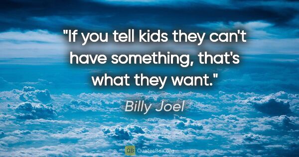 Billy Joel quote: "If you tell kids they can't have something, that's what they..."