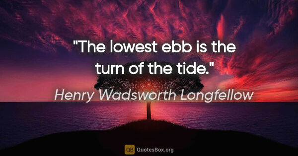 Henry Wadsworth Longfellow quote: "The lowest ebb is the turn of the tide."