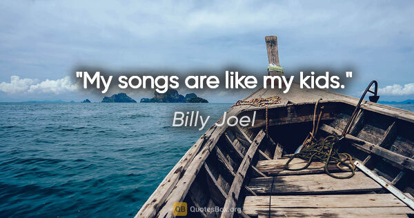 Billy Joel quote: "My songs are like my kids."