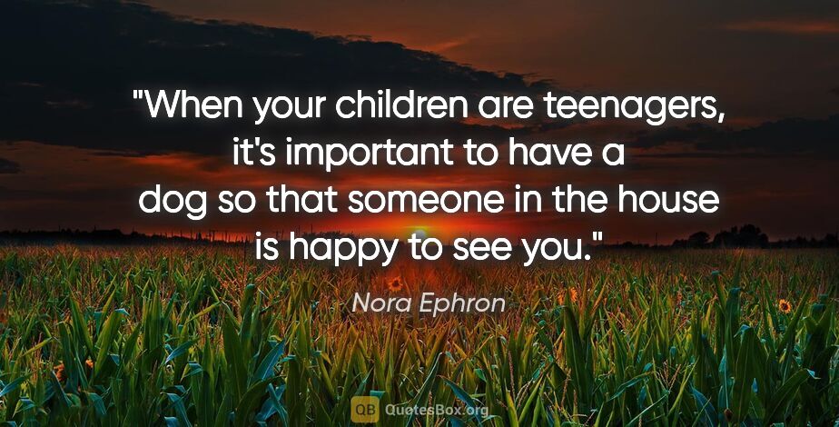 Nora Ephron quote: "When your children are teenagers, it's important to have a dog..."