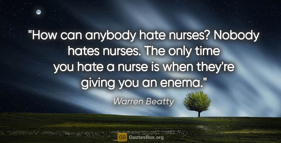 Warren Beatty quote: "How can anybody hate nurses? Nobody hates nurses. The only..."