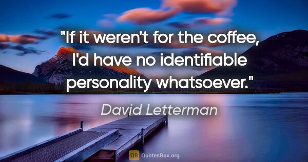 David Letterman quote: "If it weren't for the coffee, I'd have no identifiable..."